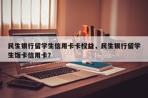 民生银行留学生信用卡卡权益,民生银行留学生饭卡信用卡?