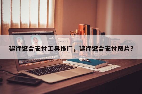建行聚合支付工具推广，建行聚合支付图片？