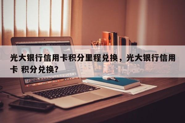 光大银行信用卡积分里程兑换,光大银行信用卡 积分兑换?