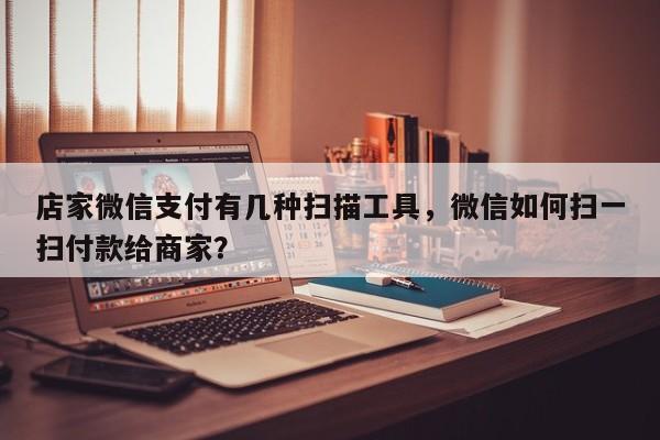 店家微信支付有几种扫描工具,微信如何扫一扫付款给商家?