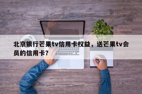 北京银行芒果tv信用卡权益,送芒果tv会员的信用卡?