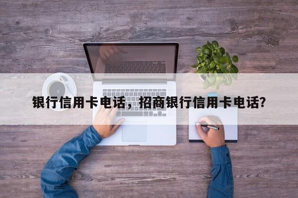 银行信用卡电话，招商银行信用卡电话？