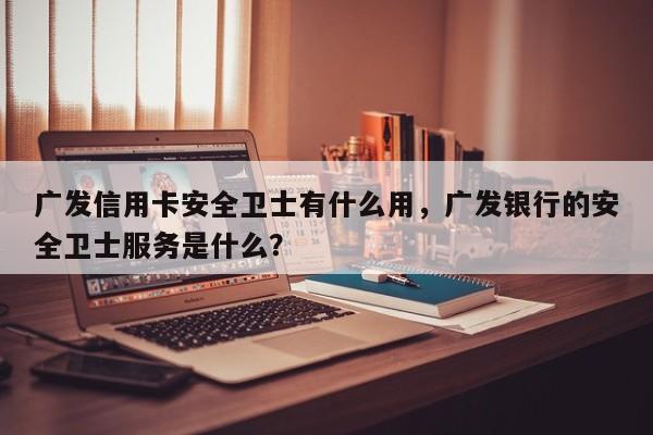 广发信用卡安全卫士有什么用,广发银行的安全卫士服务是什么?
