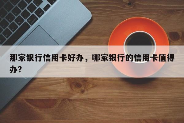 那家银行信用卡好办,哪家银行的信用卡值得办?