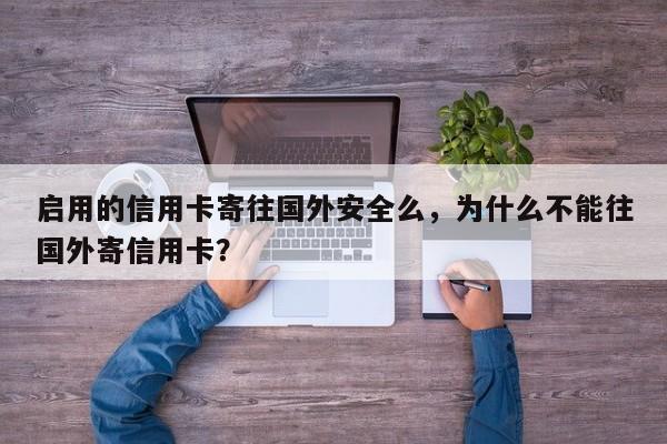 启用的信用卡寄往国外安全么,为什么不能往国外寄信用卡?