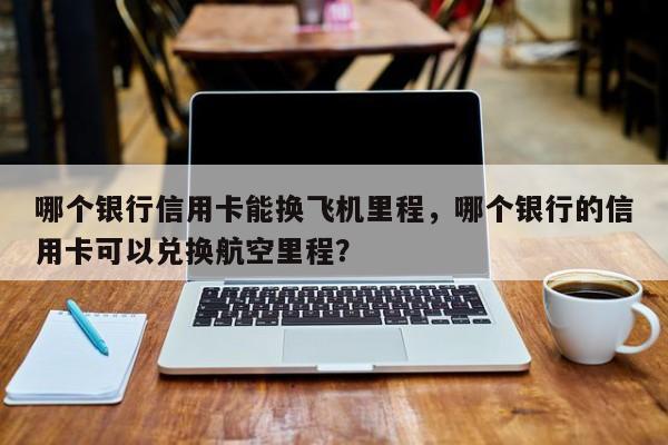 哪个银行信用卡能换飞机里程,哪个银行的信用卡可以兑换航空里程?