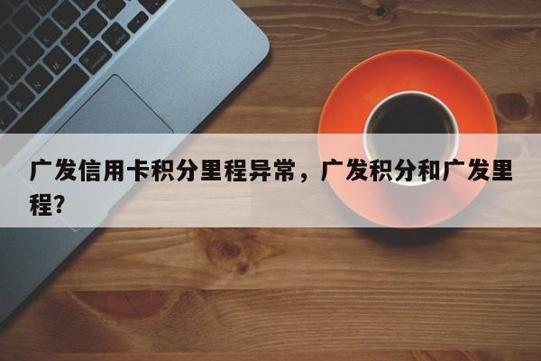 广发信用卡积分里程异常,广发积分和广发里程?