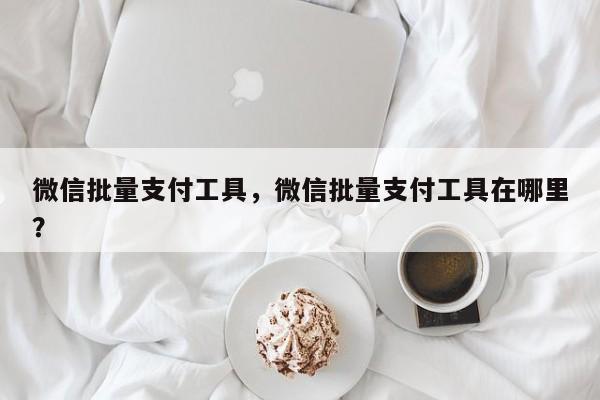 微信批量支付工具,微信批量支付工具在哪里?
