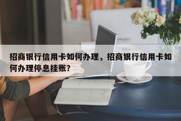 招商银行信用卡如何办理,招商银行信用卡如何办理停息挂账?
