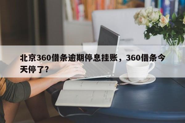 北京360借条逾期停息挂账,360借条今天停了?