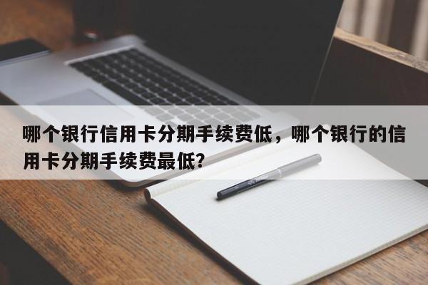 哪个银行信用卡分期手续费低,哪个银行的信用卡分期手续费最低?