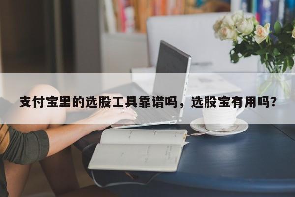 支付宝里的选股工具靠谱吗,选股宝有用吗?