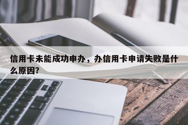 信用卡未能成功申办,办信用卡申请失败是什么原因?