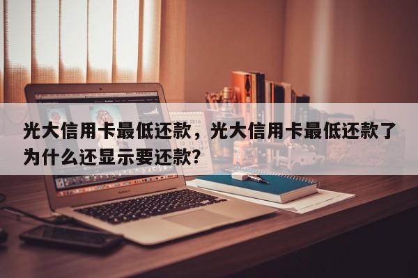 光大信用卡最低还款,光大信用卡最低还款了为什么还显示要还款?