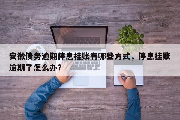 安徽债务逾期停息挂账有哪些方式,停息挂账逾期了怎么办?