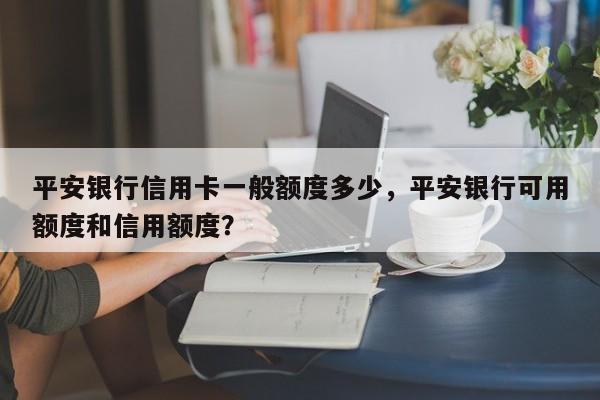 平安银行信用卡一般额度多少,平安银行可用额度和信用额度?