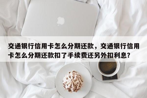 交通银行信用卡怎么分期还款,交通银行信用卡怎么分期还款扣了手续费还另外扣利息?
