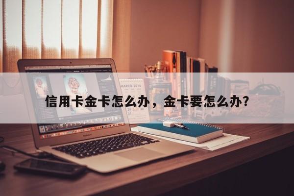信用卡金卡怎么办,金卡要怎么办?