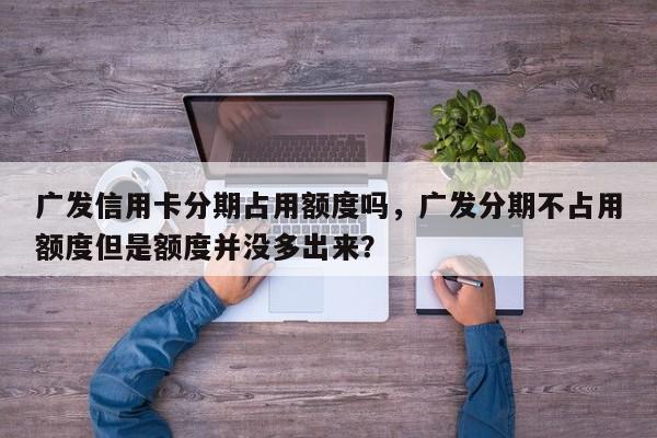 广发信用卡分期占用额度吗,广发分期不占用额度但是额度并没多出来?