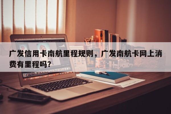 广发信用卡南航里程规则,广发南航卡网上消费有里程吗?