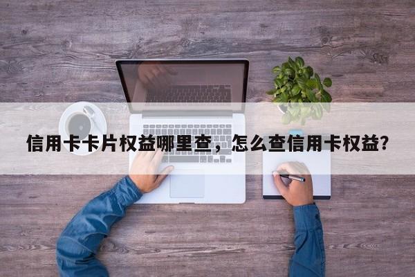 信用卡卡片权益哪里查,怎么查信用卡权益?