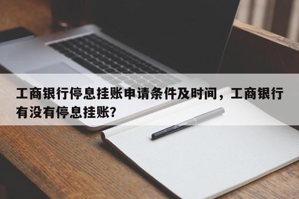 工商银行停息挂账申请条件及时间,工商银行有没有停息挂账?