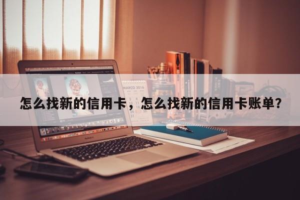 怎么找新的信用卡,怎么找新的信用卡账单?