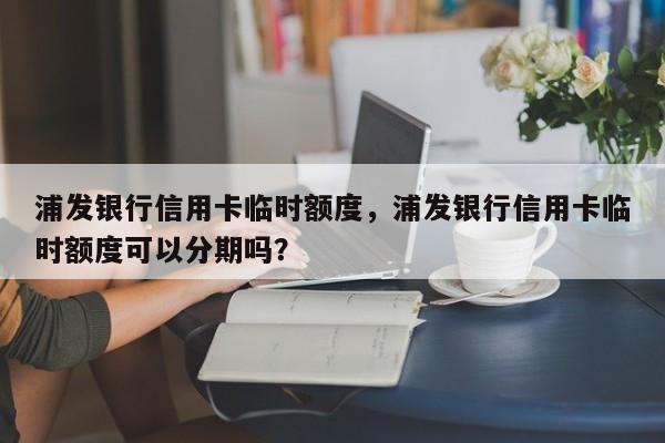 浦发银行信用卡临时额度,浦发银行信用卡临时额度可以分期吗?