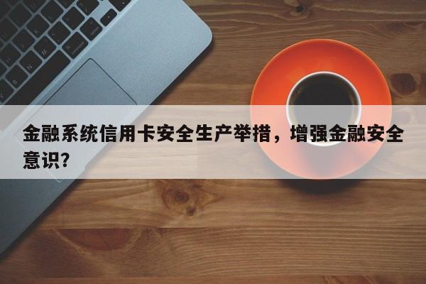 金融系统信用卡安全生产举措，增强金融安全意识？