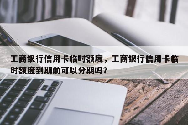工商银行信用卡临时额度,工商银行信用卡临时额度到期前可以分期吗?