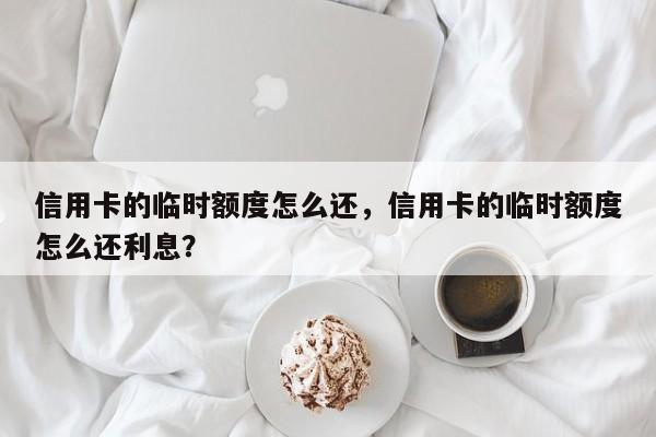 信用卡的临时额度怎么还,信用卡的临时额度怎么还利息?