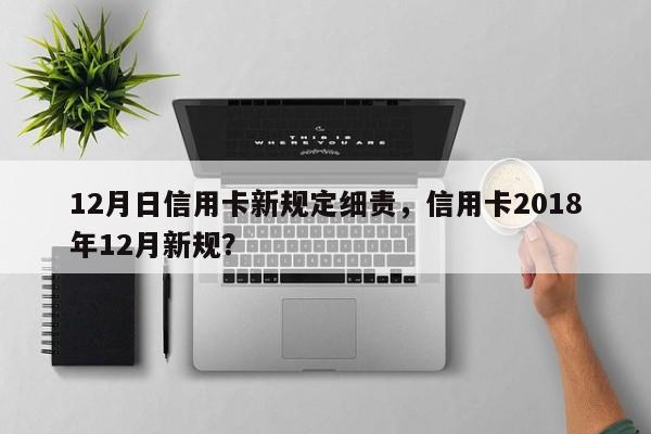 12月日信用卡新规定细责,信用卡2018年12月新规?