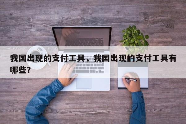 我国出现的支付工具,我国出现的支付工具有哪些?