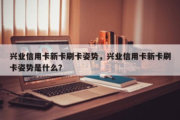 兴业信用卡新卡刷卡姿势,兴业信用卡新卡刷卡姿势是什么?
