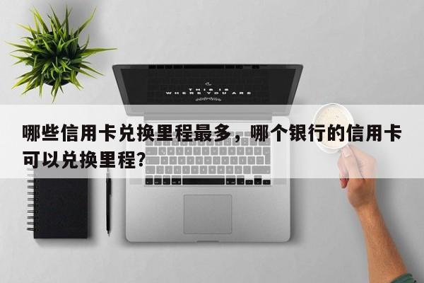 哪些信用卡兑换里程最多,哪个银行的信用卡可以兑换里程?