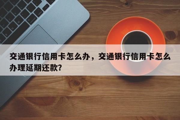 交通银行信用卡怎么办,交通银行信用卡怎么办理延期还款?