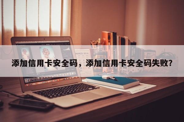添加信用卡安全码,添加信用卡安全码失败?