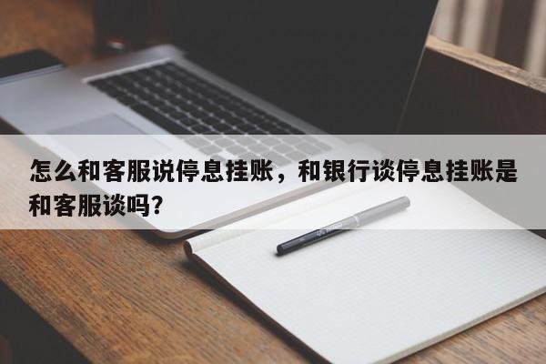怎么和客服说停息挂账,和银行谈停息挂账是和客服谈吗?
