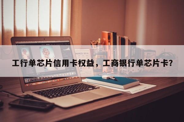 工行单芯片信用卡权益,工商银行单芯片卡?