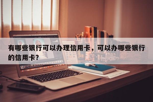 有哪些银行可以办理信用卡,可以办哪些银行的信用卡?