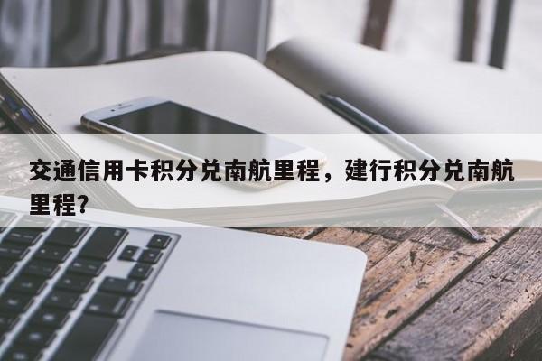 交通信用卡积分兑南航里程,建行积分兑南航里程?