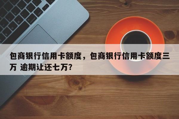 包商银行信用卡额度,包商银行信用卡额度三万 逾期让还七万?
