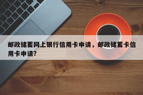 邮政储蓄网上银行信用卡申请，邮政储蓄卡信用卡申请？