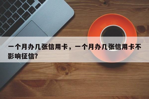 一个月办几张信用卡,一个月办几张信用卡不影响征信?