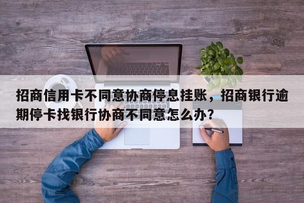 招商信用卡不同意协商停息挂账,招商银行逾期停卡找银行协商不同意怎么办?