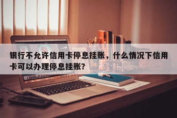 银行不允许信用卡停息挂账,什么情况下信用卡可以办理停息挂账?
