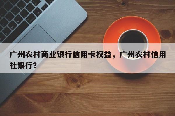 广州农村商业银行信用卡权益,广州农村信用社银行?
