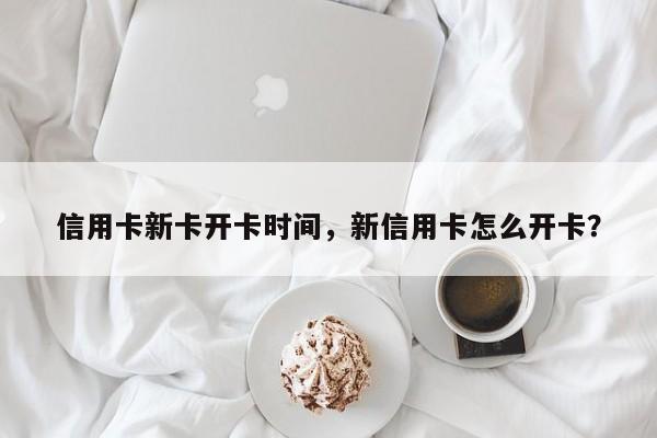 信用卡新卡开卡时间,新信用卡怎么开卡?