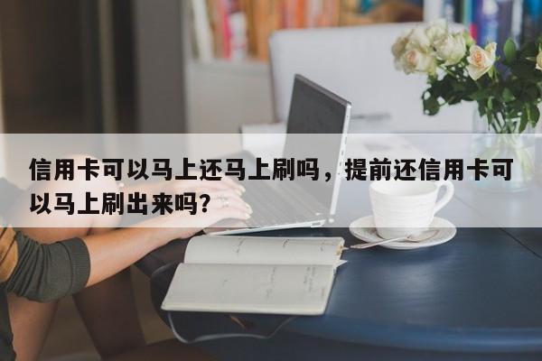 信用卡可以马上还马上刷吗,提前还信用卡可以马上刷出来吗?