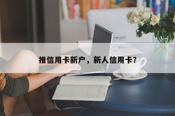 推信用卡新户,新人信用卡?